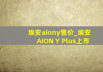 埃安aiony售价_埃安AION Y Plus上市